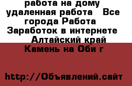 работа на дому, удаленная работа - Все города Работа » Заработок в интернете   . Алтайский край,Камень-на-Оби г.